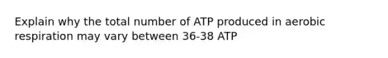 Explain why the total number of ATP produced in aerobic respiration may vary between 36-38 ATP