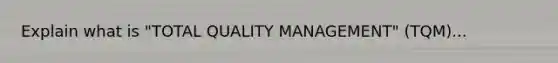 Explain what is "TOTAL QUALITY MANAGEMENT" (TQM)...