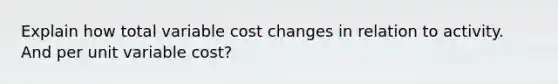 Explain how total variable cost changes in relation to activity. And per unit variable cost?