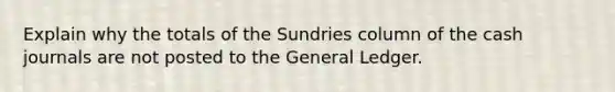 Explain why the totals of the Sundries column of the cash journals are not posted to the General Ledger.