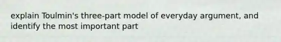 explain Toulmin's three-part model of everyday argument, and identify the most important part