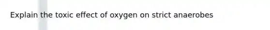 Explain the toxic effect of oxygen on strict anaerobes