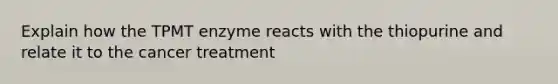 Explain how the TPMT enzyme reacts with the thiopurine and relate it to the cancer treatment