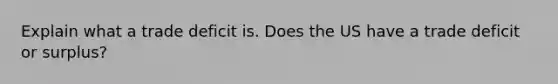 Explain what a trade deficit is. Does the US have a trade deficit or surplus?