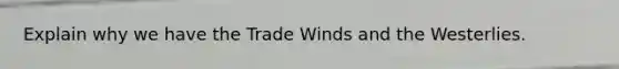 Explain why we have the Trade Winds and the Westerlies.