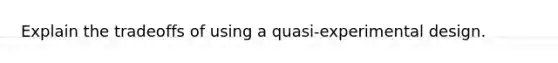 Explain the tradeoffs of using a quasi-experimental design.