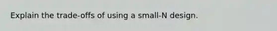 Explain the trade-offs of using a small-N design.