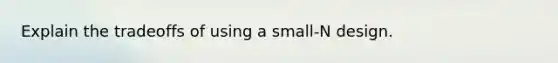 Explain the tradeoffs of using a small-N design.