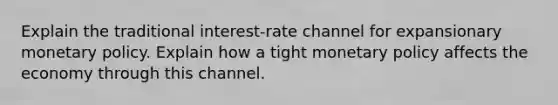 Explain the traditional interest-rate channel for expansionary monetary policy. Explain how a tight monetary policy affects the economy through this channel.