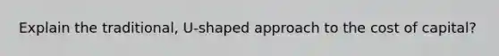Explain the traditional, U-shaped approach to the cost of capital?