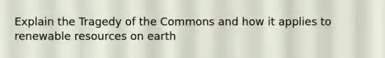 Explain the Tragedy of the Commons and how it applies to renewable resources on earth