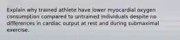 Explain why trained athlete have lower myocardial oxygen consumption compared to untrained individuals despite no differences in cardiac output at rest and during submaximal exercise.