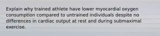 Explain why trained athlete have lower myocardial oxygen consumption compared to untrained individuals despite no differences in cardiac output at rest and during submaximal exercise.