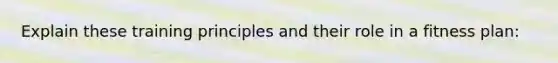 Explain these training principles and their role in a fitness plan: