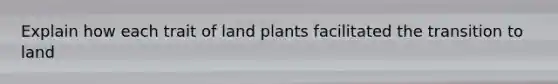 Explain how each trait of land plants facilitated the transition to land