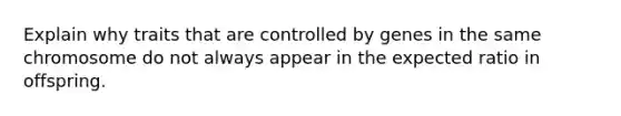 Explain why traits that are controlled by genes in the same chromosome do not always appear in the expected ratio in offspring.