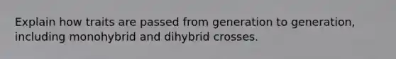 Explain how traits are passed from generation to generation, including monohybrid and dihybrid crosses.