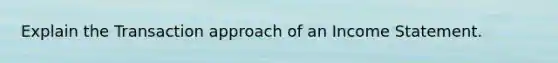 Explain the Transaction approach of an Income Statement.
