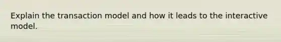 Explain the transaction model and how it leads to the interactive model.