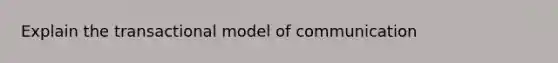 Explain the transactional model of communication