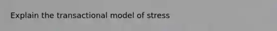 Explain the transactional model of stress