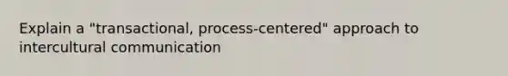 Explain a "transactional, process-centered" approach to intercultural communication