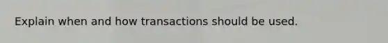 Explain when and how transactions should be used.