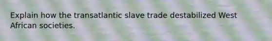 Explain how the transatlantic slave trade destabilized West African societies.