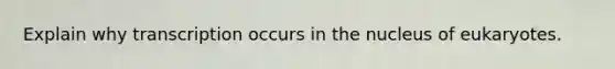 Explain why transcription occurs in the nucleus of eukaryotes.