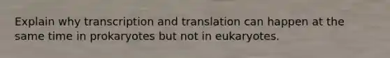 Explain why <a href='https://www.questionai.com/knowledge/kWsjwWywkN-transcription-and-translation' class='anchor-knowledge'>transcription and translation</a> can happen at the same time in prokaryotes but not in eukaryotes.