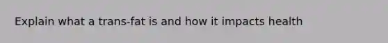 Explain what a trans-fat is and how it impacts health
