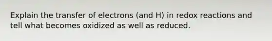 Explain the transfer of electrons (and H) in redox reactions and tell what becomes oxidized as well as reduced.