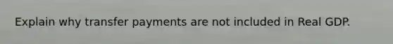 Explain why transfer payments are not included in Real GDP.