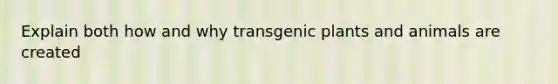 Explain both how and why transgenic plants and animals are created