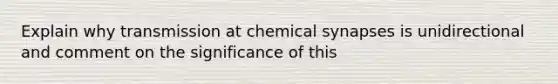 Explain why transmission at chemical synapses is unidirectional and comment on the significance of this