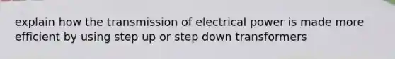 explain how the transmission of electrical power is made more efficient by using step up or step down transformers