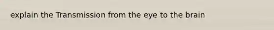 explain the Transmission from the eye to the brain