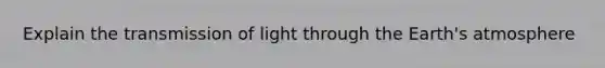 Explain the transmission of light through the <a href='https://www.questionai.com/knowledge/kRonPjS5DU-earths-atmosphere' class='anchor-knowledge'>earth's atmosphere</a>