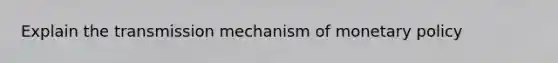 Explain the transmission mechanism of monetary policy