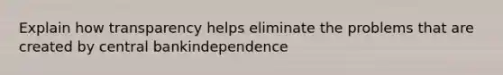 Explain how transparency helps eliminate the problems that are created by central bankindependence