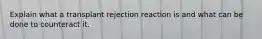 Explain what a transplant rejection reaction is and what can be done to counteract it.