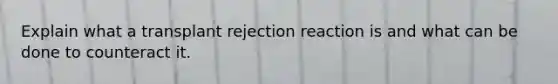 Explain what a transplant rejection reaction is and what can be done to counteract it.