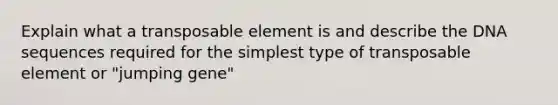 Explain what a transposable element is and describe the DNA sequences required for the simplest type of transposable element or "jumping gene"