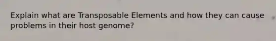 Explain what are Transposable Elements and how they can cause problems in their host genome?