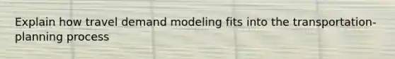 Explain how travel demand modeling fits into the transportation-planning process