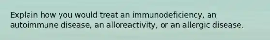 Explain how you would treat an immunodeficiency, an autoimmune disease, an alloreactivity, or an allergic disease.