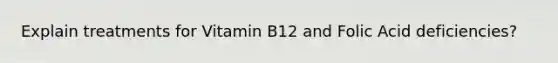 Explain treatments for Vitamin B12 and Folic Acid deficiencies?