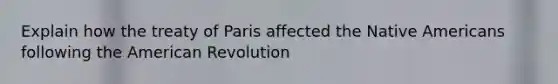 Explain how the <a href='https://www.questionai.com/knowledge/kvOezm9u0X-treaty-of-paris' class='anchor-knowledge'>treaty of paris</a> affected the <a href='https://www.questionai.com/knowledge/k3QII3MXja-native-americans' class='anchor-knowledge'>native americans</a> following <a href='https://www.questionai.com/knowledge/keiVE7hxWY-the-american' class='anchor-knowledge'>the american</a> Revolution