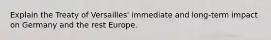 Explain the Treaty of Versailles' immediate and long-term impact on Germany and the rest Europe.