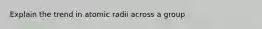 Explain the trend in atomic radii across a group